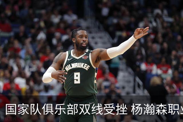 国家队俱乐部双线受挫 杨瀚森职业生涯进入至暗时刻？