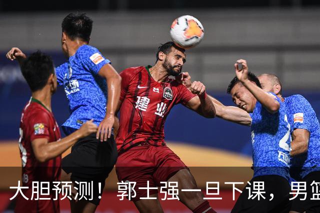 大胆预测！郭士强一旦下课，男篮新主帅99％在以下会在这三人之间产生