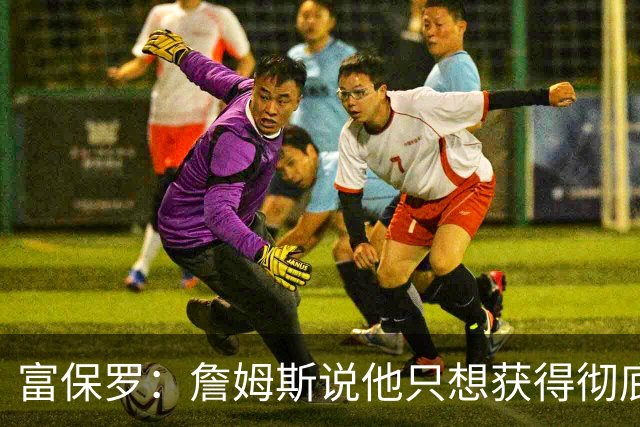 富保罗：詹姆斯说他只想获得彻底的幸福 决定将不会以金钱为导向