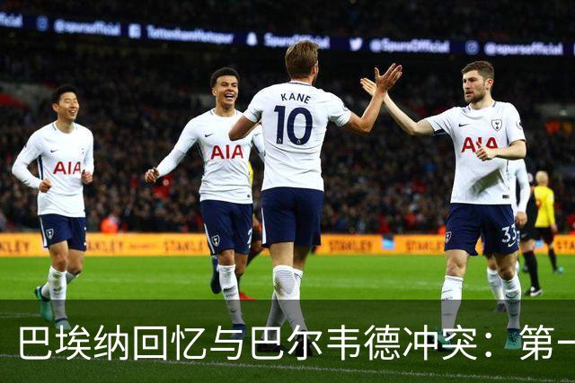 巴埃纳回忆与巴尔韦德冲突：第一次面对如此强烈的憎恨，曾想放弃
