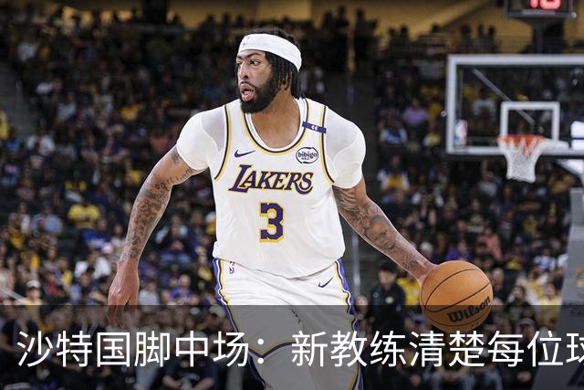 沙特国脚中场：新教练清楚每位球员的任务和职责，他融入得很快