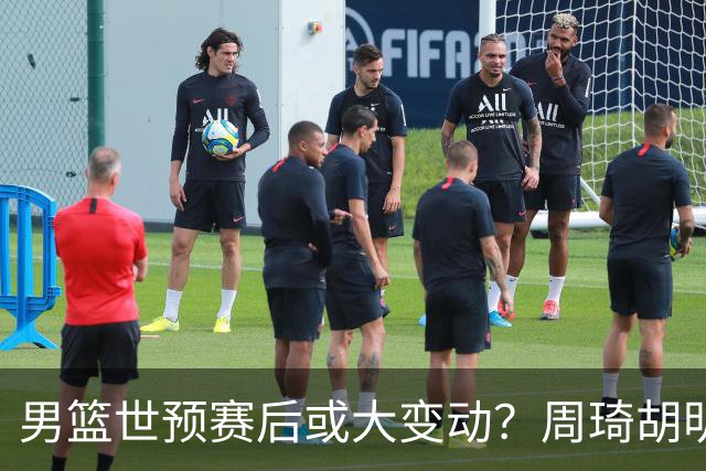 男篮世预赛后或大变动？周琦胡明轩回归：郭士强还会带高诗岩吗？