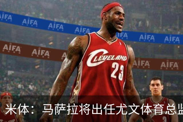 米体：马萨拉将出任尤文体育总监 曾发掘多位球星，基耶利尼留任