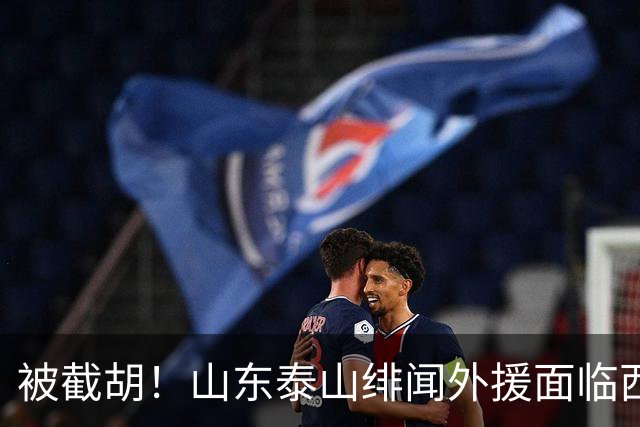 被截胡！山东泰山绯闻外援面临西甲豪门的激烈竞争，夏窗换外援再成泡影
