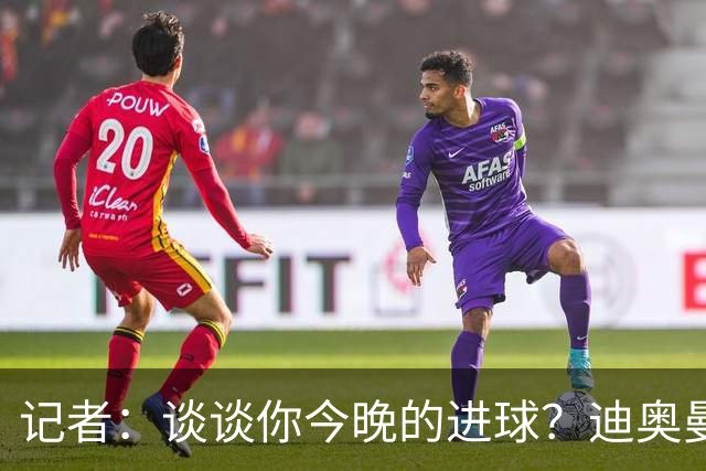 记者：谈谈你今晚的进球？迪奥曼德：啊？我没进球啊…阿玛德进的