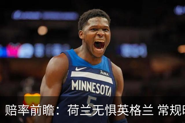 赔率前瞻：荷兰无惧英格兰 常规时间有望不败