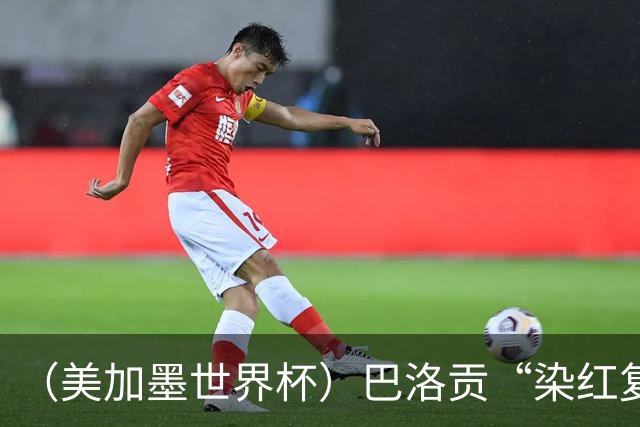 （美加墨世界杯）巴洛贡“染红复活”难救主 比利时淘汰美国进八强