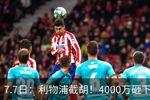 7.7日：利物浦截胡！4000万砸下西甲爆点，一天搞定转会，皇马白捡2000万
